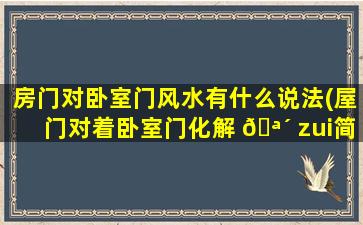 房门对卧室门风水有什么说法(屋门对着卧室门化解 🪴 zui
简单的办法 🌿 )